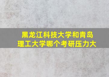 黑龙江科技大学和青岛理工大学哪个考研压力大