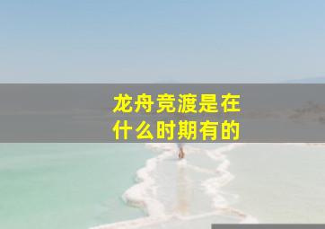 龙舟竞渡是在什么时期有的